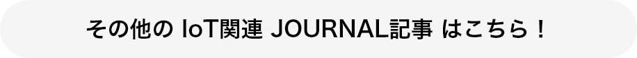 その他の IoT関連 JOURNAL記事 はこちら！