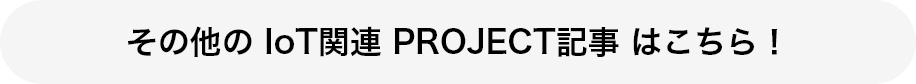 その他の IoT関連 PROJECT記事 はこちら！