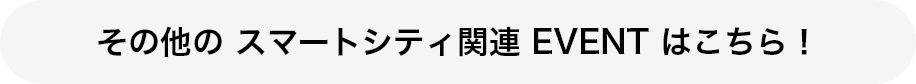 その他の スマートシティ関連 EVENT はこちら！