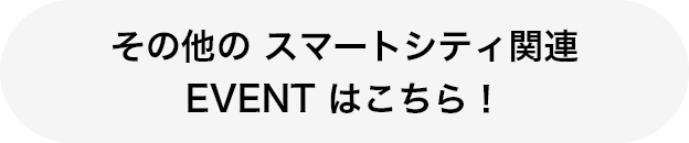 その他の スマートシティ関連 EVENT はこちら！