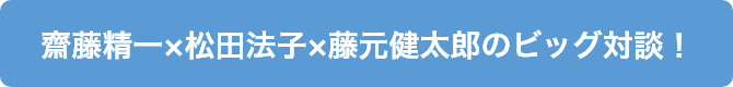 齋藤精一×松田法子×藤元健太郎のビッグ対談！