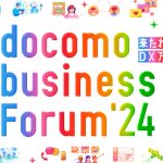 「来たれ、DX万博へ。」docomo business Forum’24の注目ポイントをご紹介！