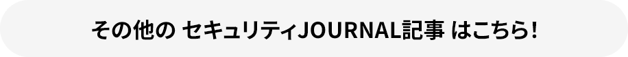 その他の セキュリティJOURNAL記事 はこちら！