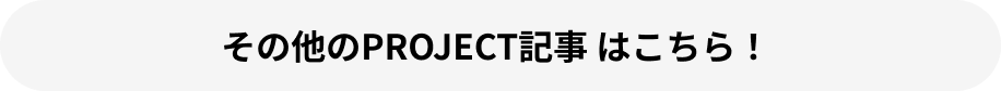 その他のPROJECT記事 はこちら！