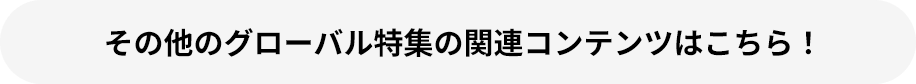その他のグローバル特集の関連コンテンツはこちら