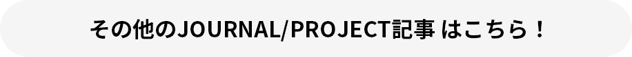 その他のJOURNAL/PROJECT記事 はこちら！