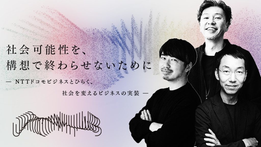 【後編】社会可能性を、構想で終わらせないために―NTTドコモビジネスとひらく、社会を変えるビジネスの実装―